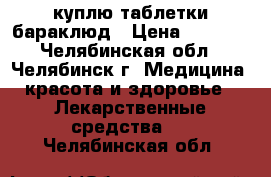 куплю таблетки бараклюд › Цена ­ 5 000 - Челябинская обл., Челябинск г. Медицина, красота и здоровье » Лекарственные средства   . Челябинская обл.